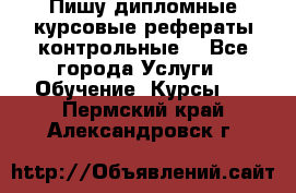 Пишу дипломные курсовые рефераты контрольные  - Все города Услуги » Обучение. Курсы   . Пермский край,Александровск г.